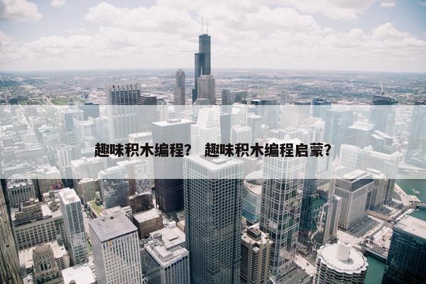 趣味积木编程？ 趣味积木编程启蒙？