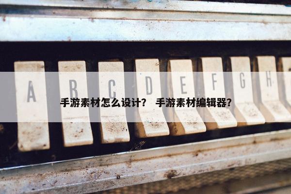 手游素材怎么设计？ 手游素材编辑器？
