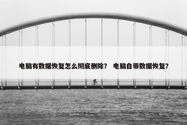 电脑有数据恢复怎么彻底删除？ 电脑自带数据恢复？