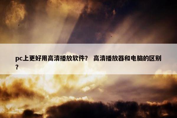 pc上更好用高清播放软件？ 高清播放器和电脑的区别？