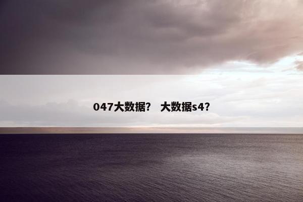 047大数据？ 大数据s4？
