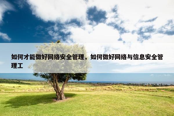 如何才能做好网络安全管理，如何做好网络与信息安全管理工