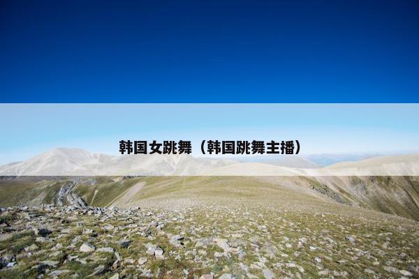 韩国女跳舞（韩国跳舞主播）