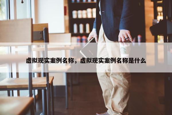 虚拟现实案例名称，虚拟现实案例名称是什么