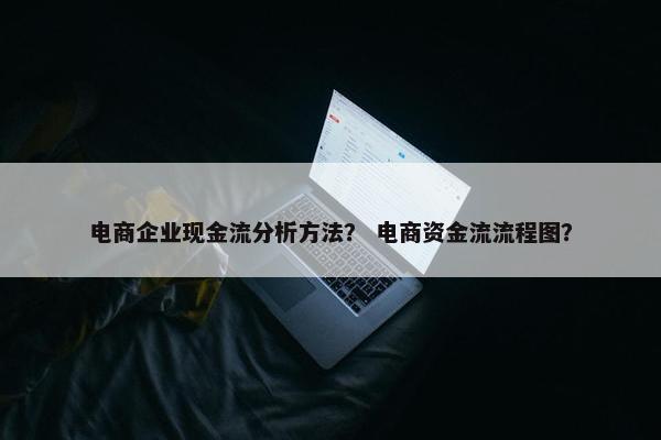 电商企业现金流分析方法？ 电商资金流流程图？