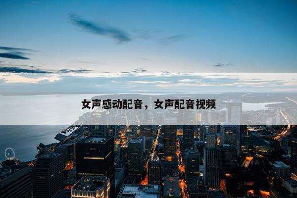 女声感动配音，女声配音视频