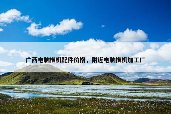 广西电脑横机配件价格，附近电脑横机加工厂
