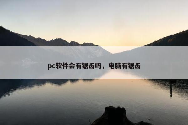 pc软件会有锯齿吗，电脑有锯齿