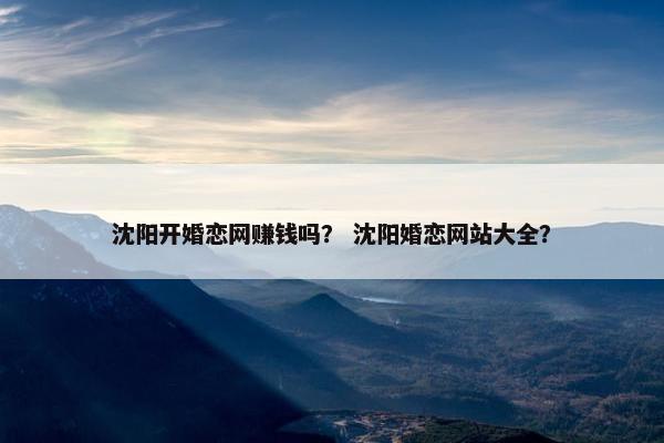 沈阳开婚恋网赚钱吗？ 沈阳婚恋网站大全？