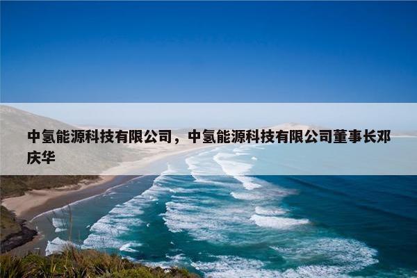 中氢能源科技有限公司，中氢能源科技有限公司董事长邓庆华