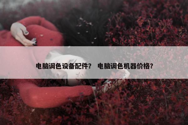 电脑调色设备配件？ 电脑调色机器价格？