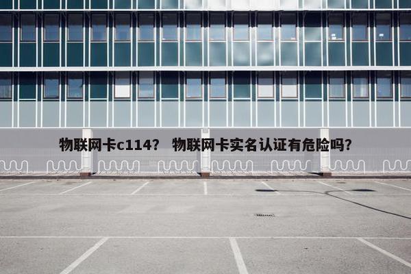 物联网卡c114？ 物联网卡实名认证有危险吗？
