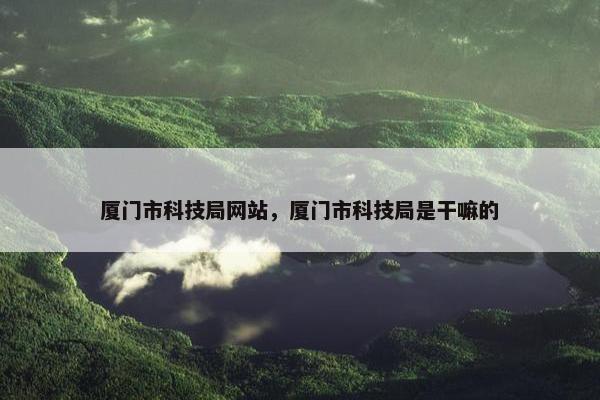 厦门市科技局网站，厦门市科技局是干嘛的