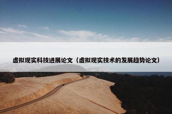虚拟现实科技进展论文（虚拟现实技术的发展趋势论文）