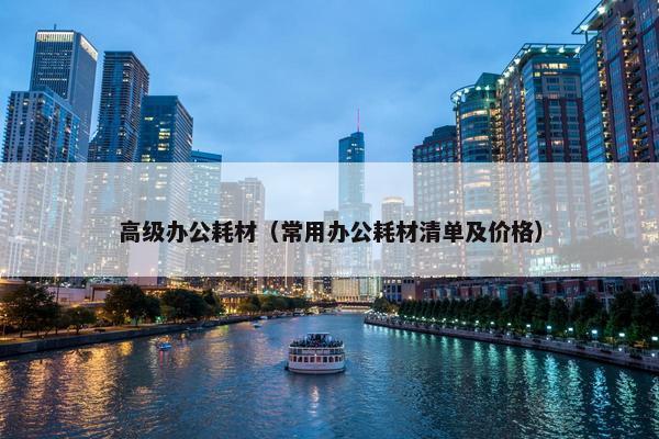 高级办公耗材（常用办公耗材清单及价格）