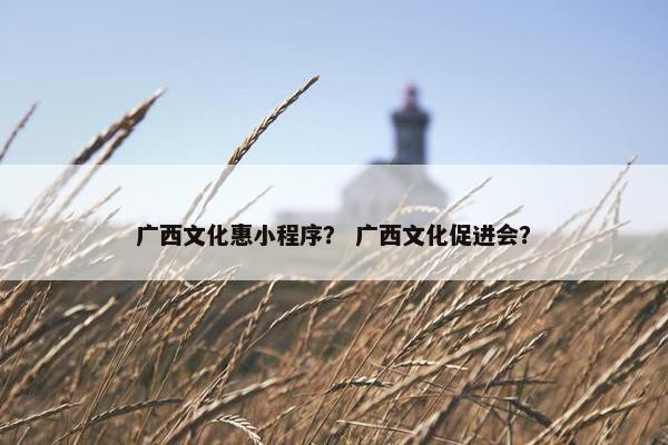 广西文化惠小程序？ 广西文化促进会？