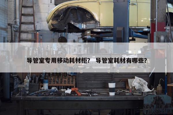 导管室专用移动耗材柜？ 导管室耗材有哪些？