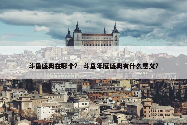 斗鱼盛典在哪个？ 斗鱼年度盛典有什么意义？
