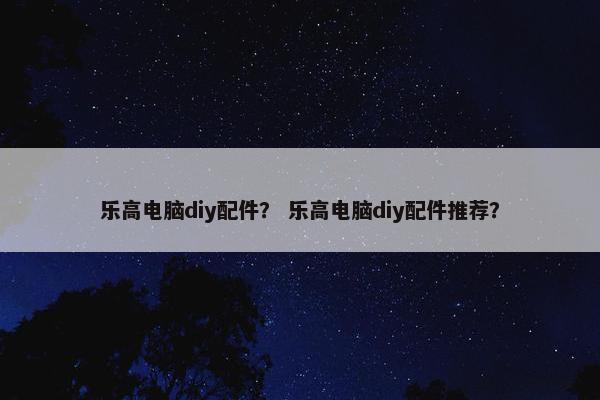 乐高电脑diy配件？ 乐高电脑diy配件推荐？