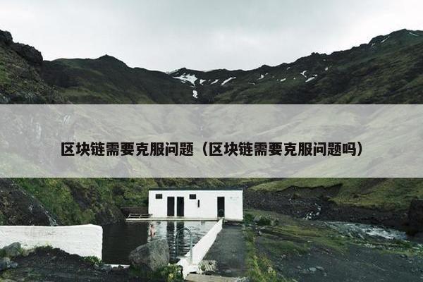 区块链需要克服问题（区块链需要克服问题吗）