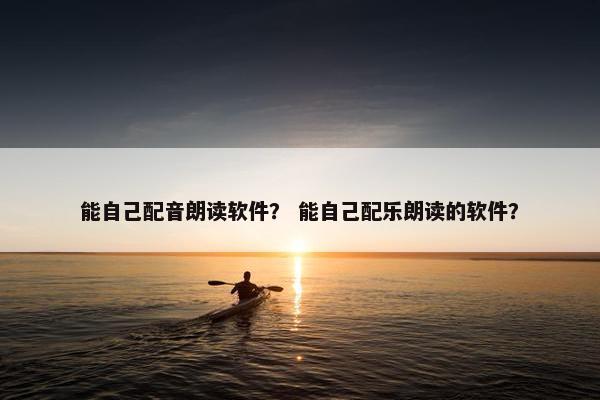 能自己配音朗读软件？ 能自己配乐朗读的软件？