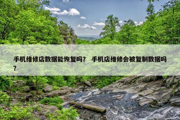 手机维修店数据能恢复吗？ 手机店维修会被复制数据吗？