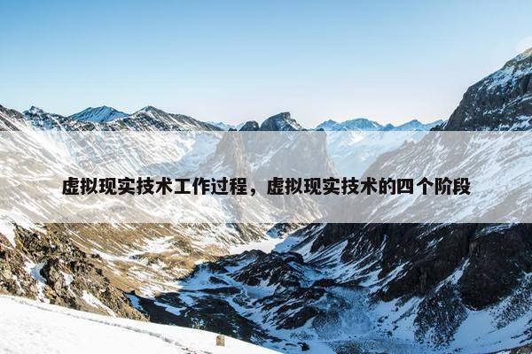虚拟现实技术工作过程，虚拟现实技术的四个阶段