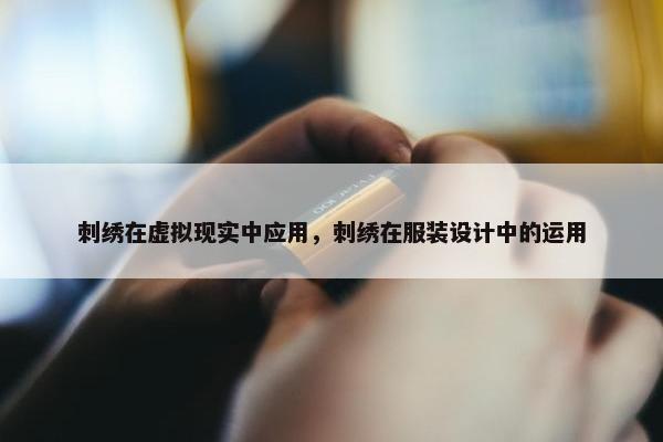 刺绣在虚拟现实中应用，刺绣在服装设计中的运用