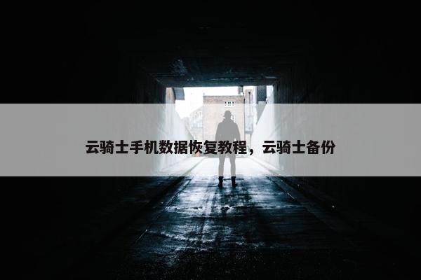 云骑士手机数据恢复教程，云骑士备份