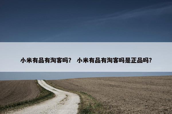 小米有品有淘客吗？ 小米有品有淘客吗是正品吗？