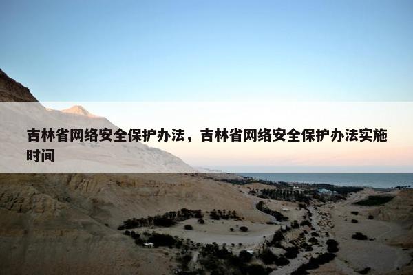 吉林省网络安全保护办法，吉林省网络安全保护办法实施时间