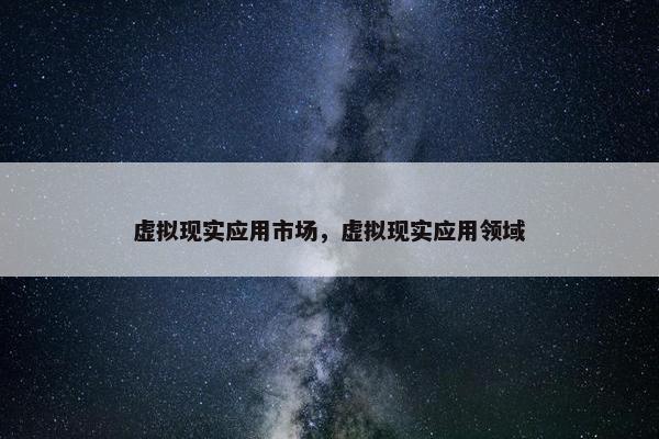 虚拟现实应用市场，虚拟现实应用领域
