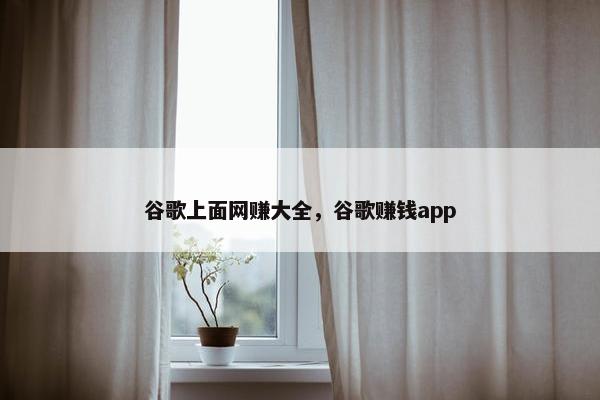 谷歌上面网赚大全，谷歌赚钱app