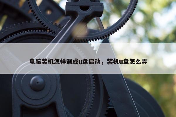 电脑装机怎样调成u盘启动，装机u盘怎么弄