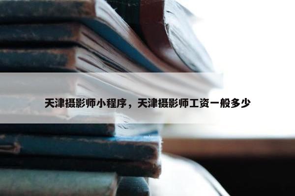 天津摄影师小程序，天津摄影师工资一般多少