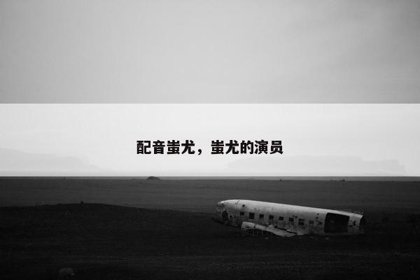 配音蚩尤，蚩尤的演员