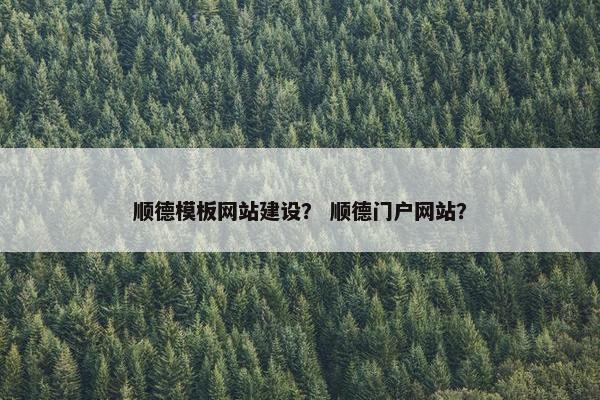 顺德模板网站建设？ 顺德门户网站？