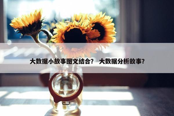 大数据小故事图文结合？ 大数据分析故事？