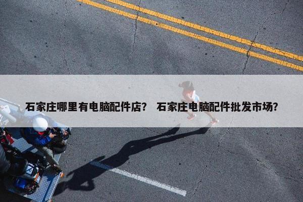 石家庄哪里有电脑配件店？ 石家庄电脑配件批发市场？