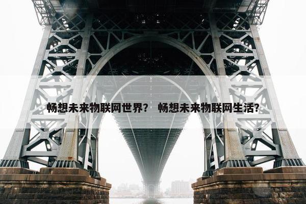 畅想未来物联网世界？ 畅想未来物联网生活？