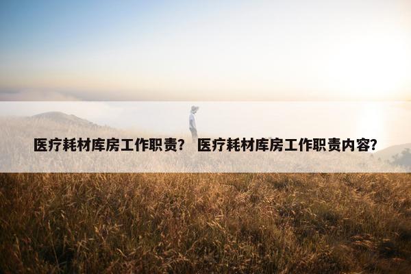 医疗耗材库房工作职责？ 医疗耗材库房工作职责内容？