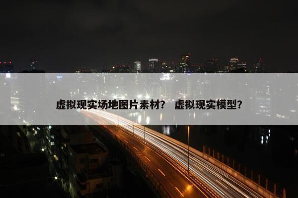 虚拟现实场地图片素材？ 虚拟现实模型？