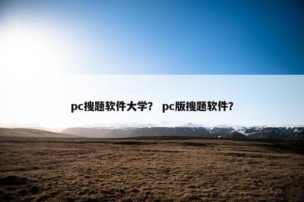 pc搜题软件大学？ pc版搜题软件？