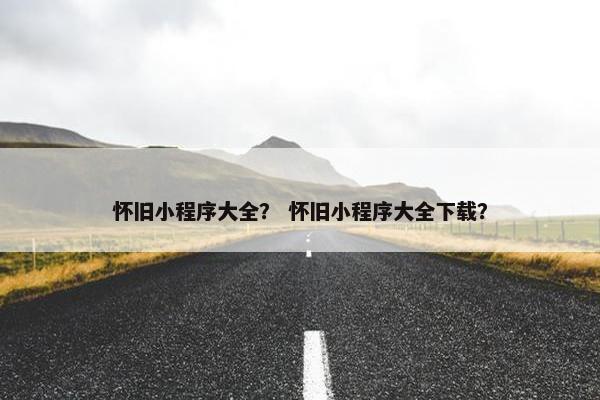 怀旧小程序大全？ 怀旧小程序大全下载？
