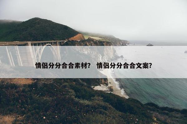 情侣分分合合素材？ 情侣分分合合文案？