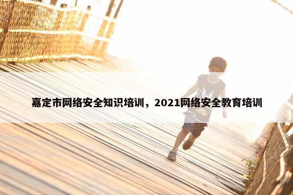 嘉定市网络安全知识培训，2021网络安全教育培训