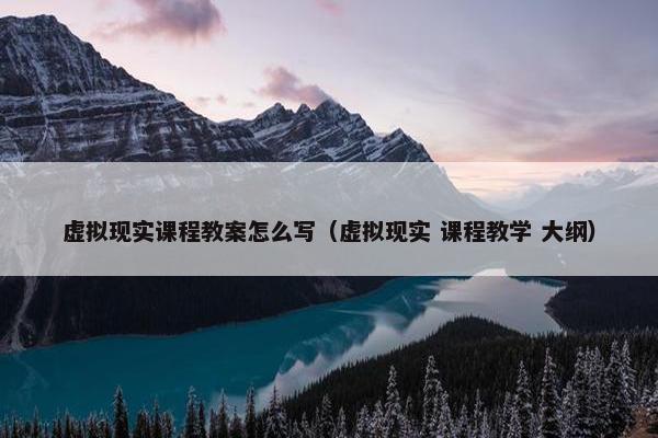 虚拟现实课程教案怎么写（虚拟现实 课程教学 大纲）