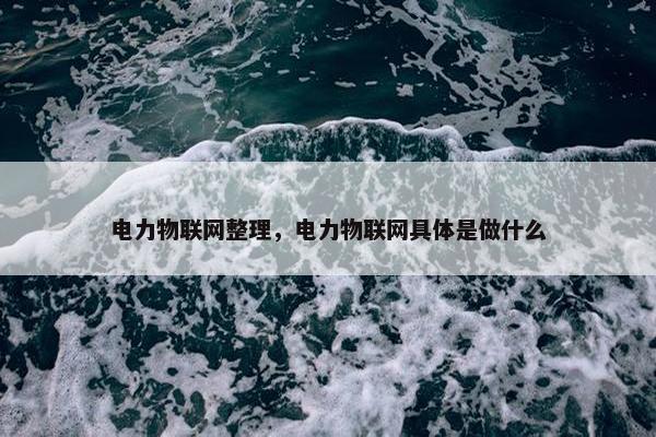 电力物联网整理，电力物联网具体是做什么