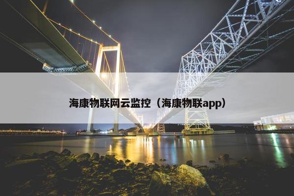 海康物联网云监控（海康物联app）