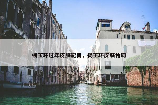 杨玉环过年皮肤配音，杨玉环皮肤台词